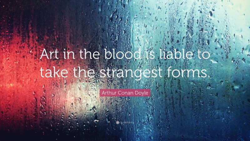 Arthur Conan Doyle Quote: “Art in the blood is liable to take the strangest forms.”