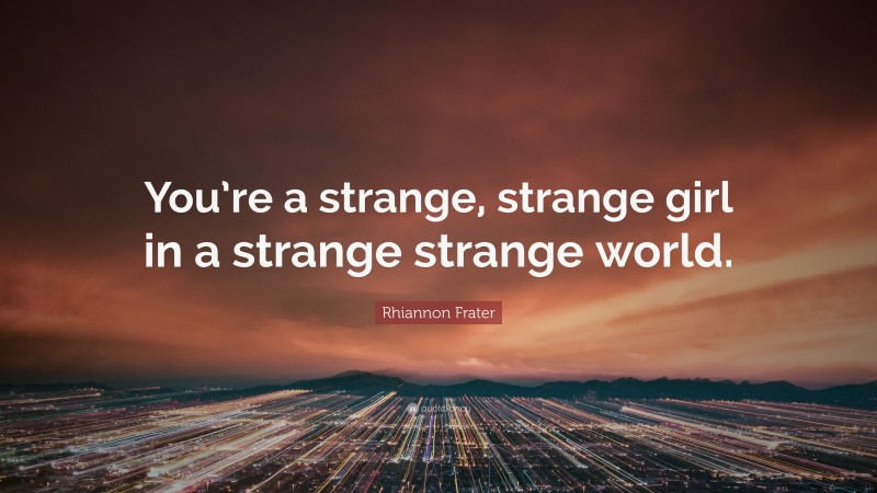 Rhiannon Frater Quote: “You’re a strange, strange girl in a strange strange world.”