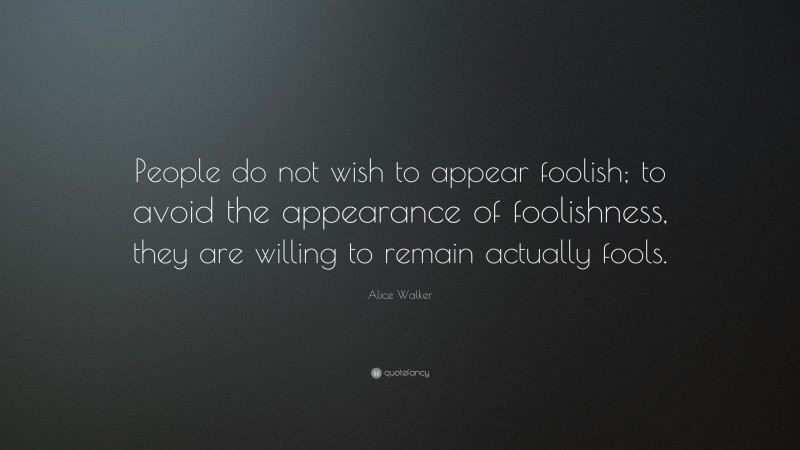 Alice Walker Quote: “People do not wish to appear foolish; to avoid the appearance of foolishness, they are willing to remain actually fools.”
