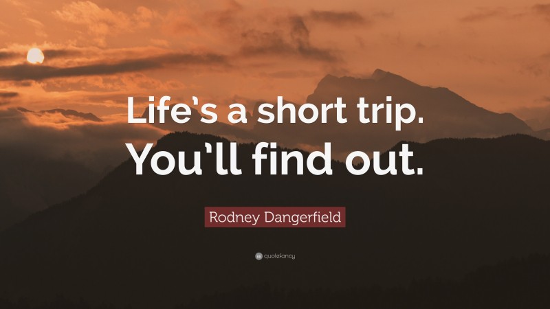 Rodney Dangerfield Quote: “Life’s a short trip. You’ll find out.”