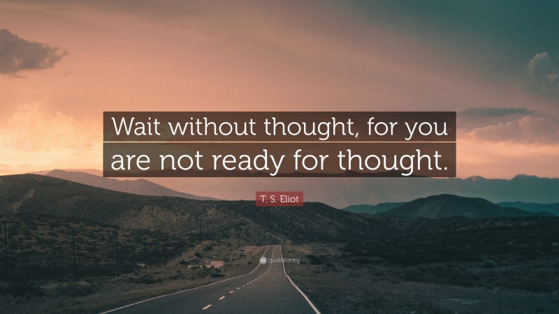 T. S. Eliot Quote: “Wait without thought, for you are not ready for thought.”