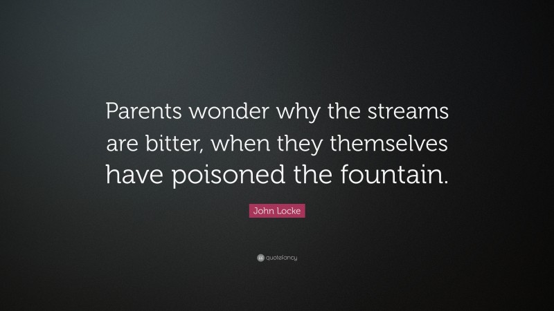John Locke Quote: “Parents wonder why the streams are bitter, when they themselves have poisoned the fountain.”