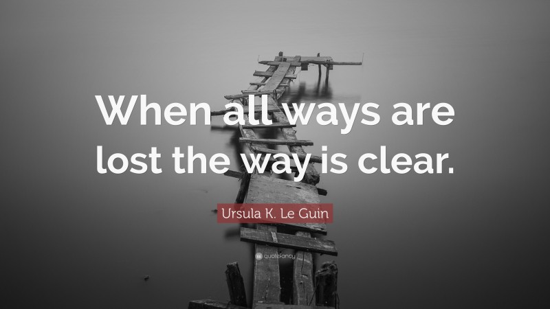 Ursula K. Le Guin Quote: “When all ways are lost the way is clear.”