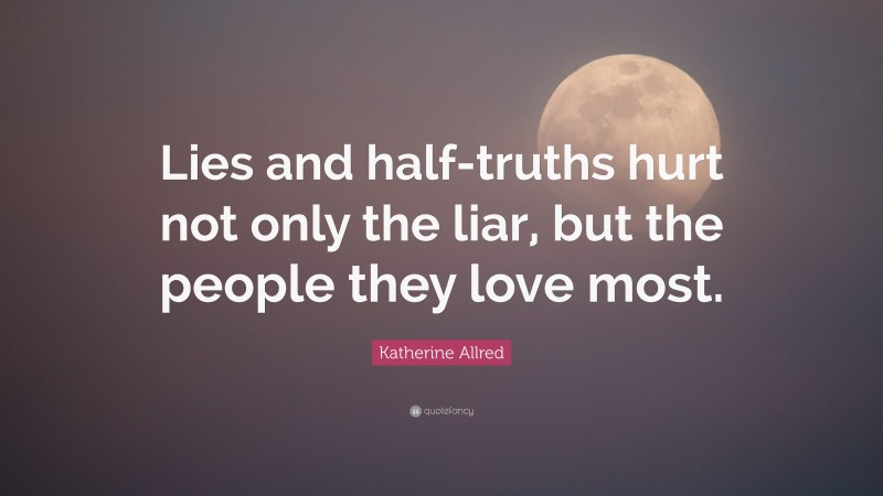 Katherine Allred Quote: “Lies and half-truths hurt not only the liar, but the people they love most.”