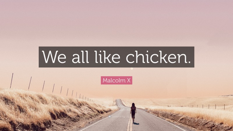 Malcolm X Quote: “We all like chicken.”