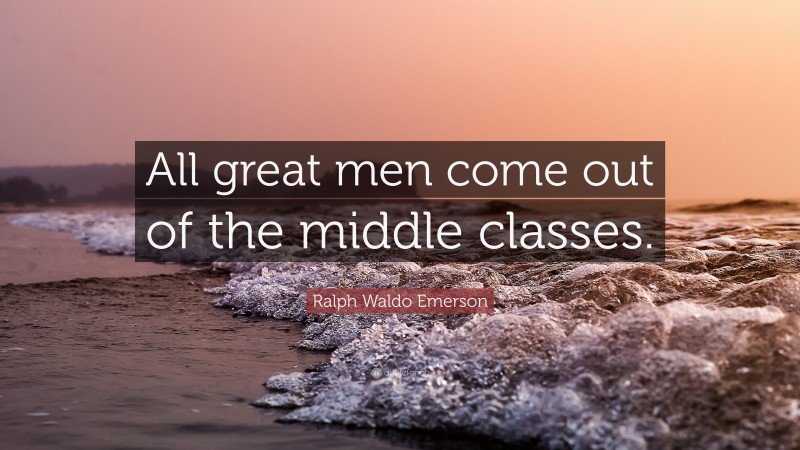 Ralph Waldo Emerson Quote: “All great men come out of the middle classes.”