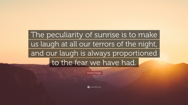 Victor Hugo Quote: “The peculiarity of sunrise is to make us laugh at all our terrors of the night, and our laugh is always proportioned to the fear we have had.”