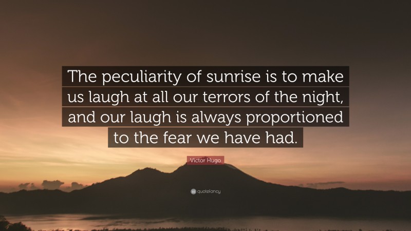 Victor Hugo Quote: “The peculiarity of sunrise is to make us laugh at all our terrors of the night, and our laugh is always proportioned to the fear we have had.”