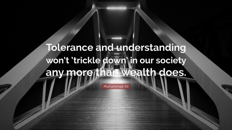 Muhammad Ali Quote: “Tolerance and understanding won’t ‘trickle down’ in our society any more than wealth does.”