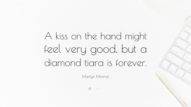 Marilyn Monroe Quote: “A kiss on the hand might feel very good, but a diamond tiara is forever.”