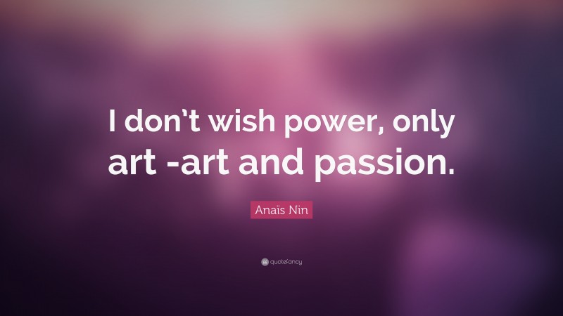 Anaïs Nin Quote: “I don’t wish power, only art -art and passion.”