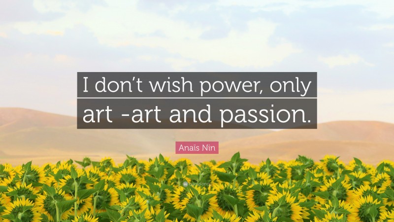 Anaïs Nin Quote: “I don’t wish power, only art -art and passion.”
