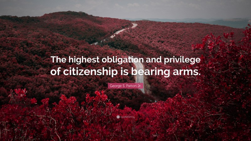 George S. Patton Jr. Quote: “The highest obligation and privilege of citizenship is bearing arms.”