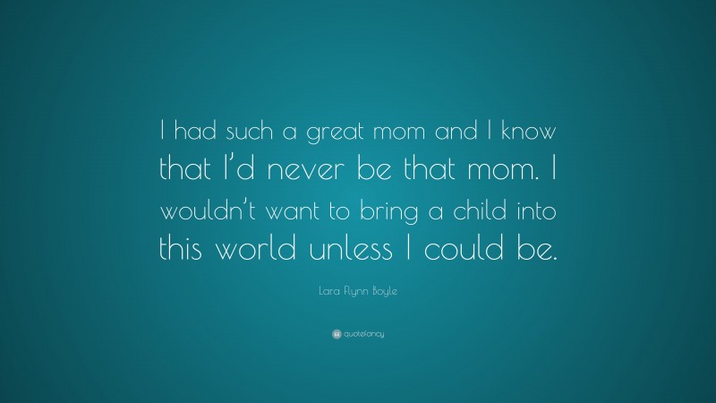 Lara Flynn Boyle Quote: “I had such a great mom and I know that I’d never be that mom. I wouldn’t want to bring a child into this world unless I could be.”