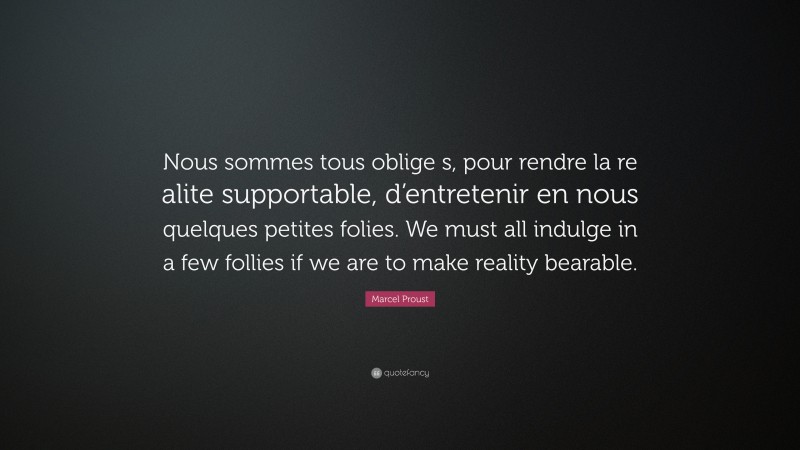 Marcel Proust Quote: “Nous sommes tous oblige s, pour rendre la re alite supportable, d’entretenir en nous quelques petites folies. We must all indulge in a few follies if we are to make reality bearable.”