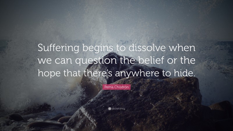 Pema Chödrön Quote: “Suffering begins to dissolve when we can question the belief or the hope that there’s anywhere to hide.”
