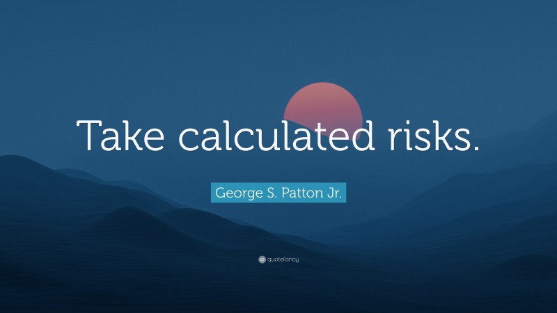 George S. Patton Jr. Quote: “Take calculated risks.”