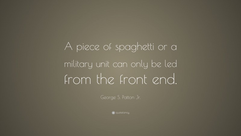 George S. Patton Jr. Quote: “A piece of spaghetti or a military unit can only be led from the front end.”