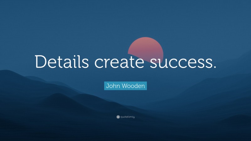 John Wooden Quote: “Details create success.”