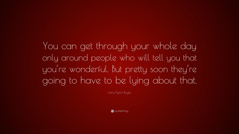 Lara Flynn Boyle Quote: “You can get through your whole day only around people who will tell you that you’re wonderful. But pretty soon they’re going to have to be lying about that.”