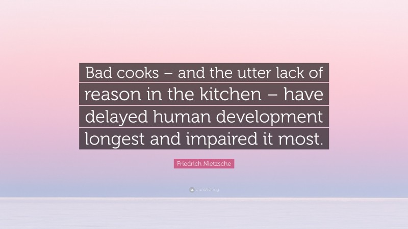 Friedrich Nietzsche Quote: “Bad cooks – and the utter lack of reason in the kitchen – have delayed human development longest and impaired it most.”