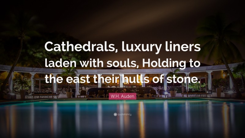 W.H. Auden Quote: “Cathedrals, luxury liners laden with souls, Holding to the east their hulls of stone.”