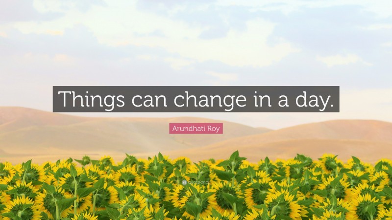 Arundhati Roy Quote: “Things can change in a day.”