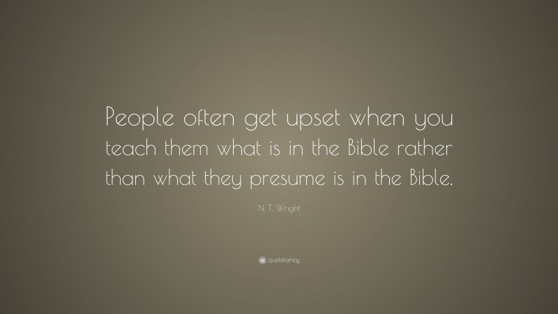 N. T. Wright Quote: “People often get upset when you teach them what is in the Bible rather than what they presume is in the Bible.”