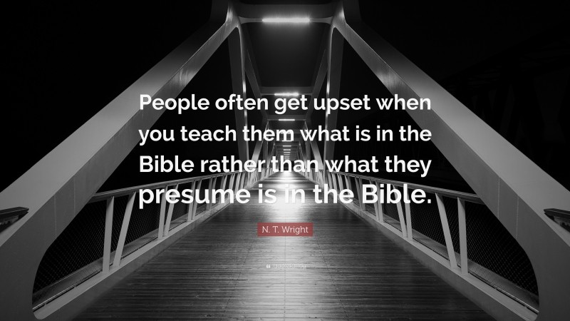 N. T. Wright Quote: “People often get upset when you teach them what is in the Bible rather than what they presume is in the Bible.”