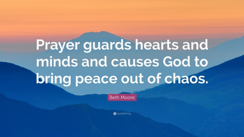 Beth Moore Quote: “Prayer guards hearts and minds and causes God to bring peace out of chaos.”