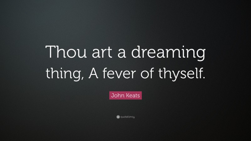John Keats Quote: “Thou art a dreaming thing, A fever of thyself.”