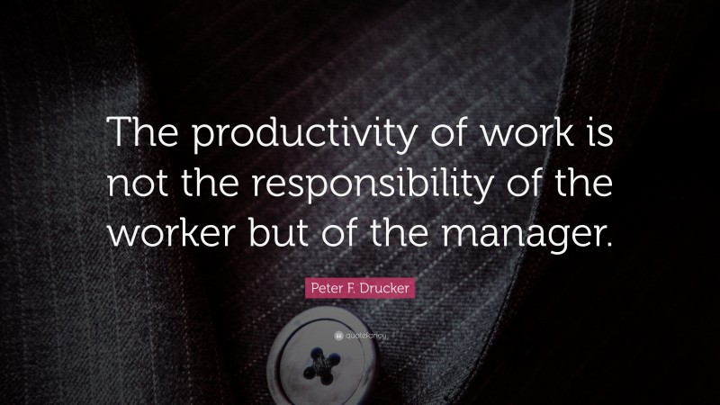 Peter F. Drucker Quote: “The productivity of work is not the responsibility of the worker but of the manager.”