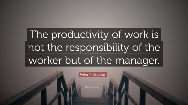 Peter F. Drucker Quote: “The productivity of work is not the responsibility of the worker but of the manager.”