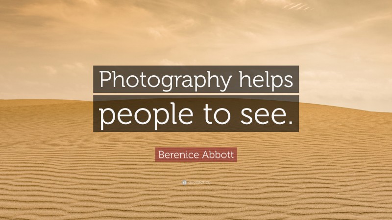 Berenice Abbott Quote: “Photography helps people to see.”