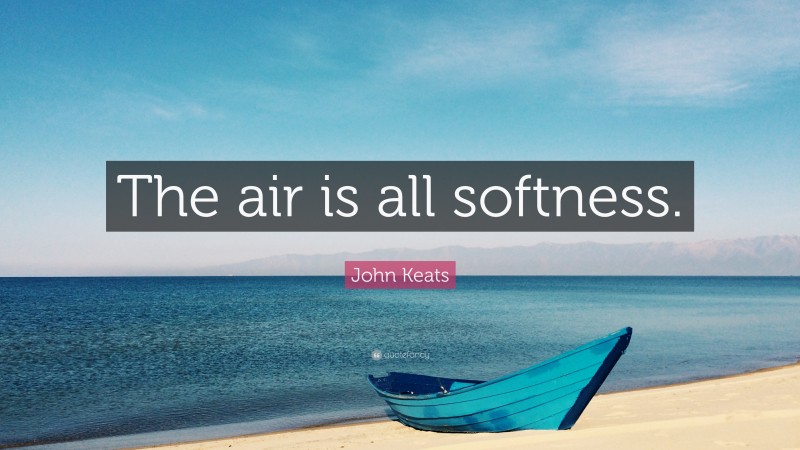 John Keats Quote: “The air is all softness.”