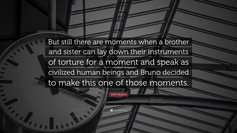 John Boyne Quote: “But still there are moments when a brother and sister can lay down their instruments of torture for a moment and speak as civilized human beings and Bruno decided to make this one of those moments.”