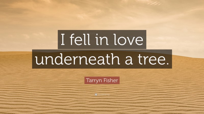 Tarryn Fisher Quote: “I fell in love underneath a tree.”