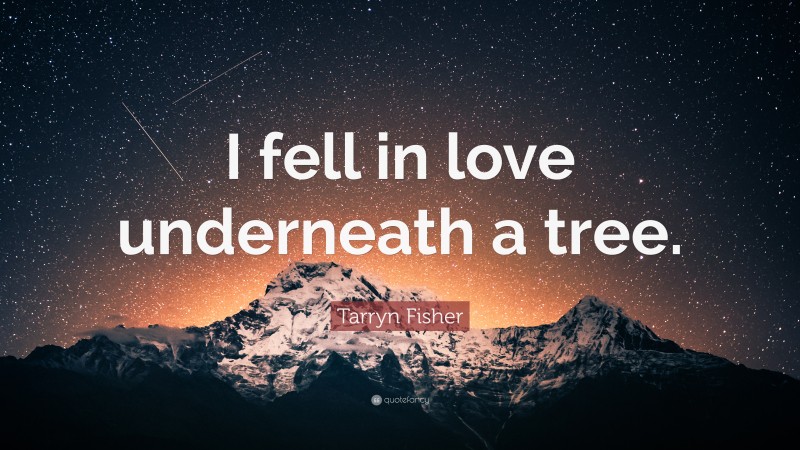 Tarryn Fisher Quote: “I fell in love underneath a tree.”
