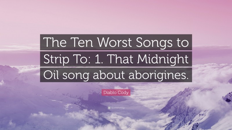 Diablo Cody Quote: “The Ten Worst Songs to Strip To: 1. That Midnight Oil song about aborigines.”