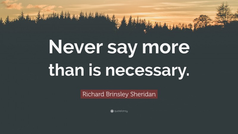 Richard Brinsley Sheridan Quote: “Never say more than is necessary.”