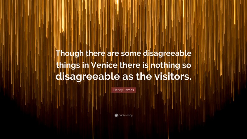 Henry James Quote: “Though there are some disagreeable things in Venice there is nothing so disagreeable as the visitors.”