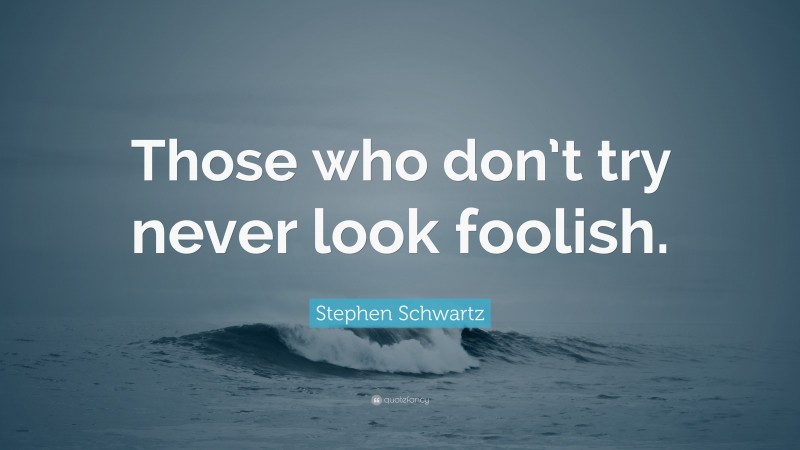 Stephen Schwartz Quote: “Those who don’t try never look foolish.”