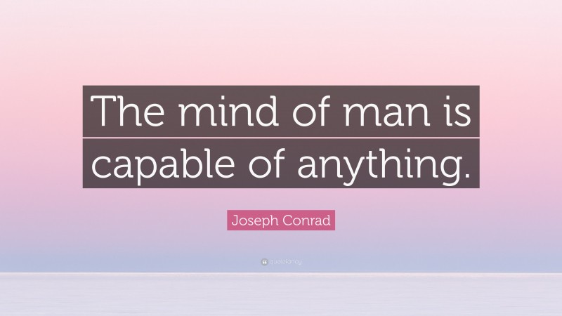 Joseph Conrad Quote: “The mind of man is capable of anything.”
