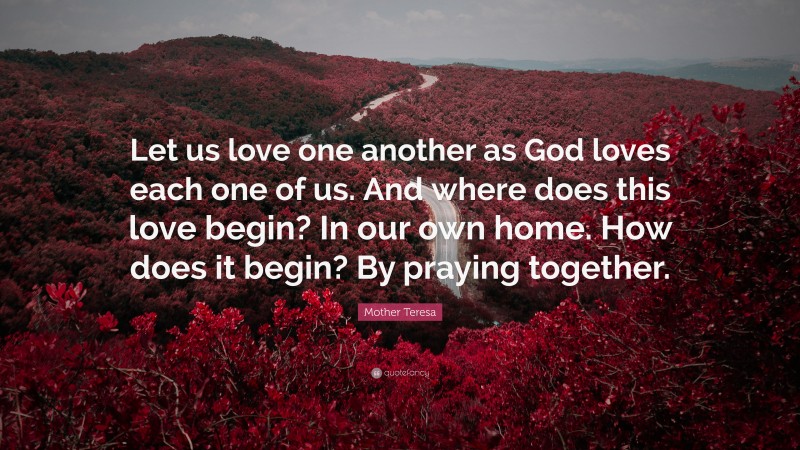 Mother Teresa Quote: “Let us love one another as God loves each one of us. And where does this love begin? In our own home. How does it begin? By praying together.”