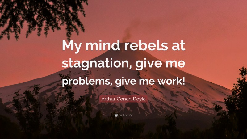 Arthur Conan Doyle Quote: “My mind rebels at stagnation, give me problems, give me work!”