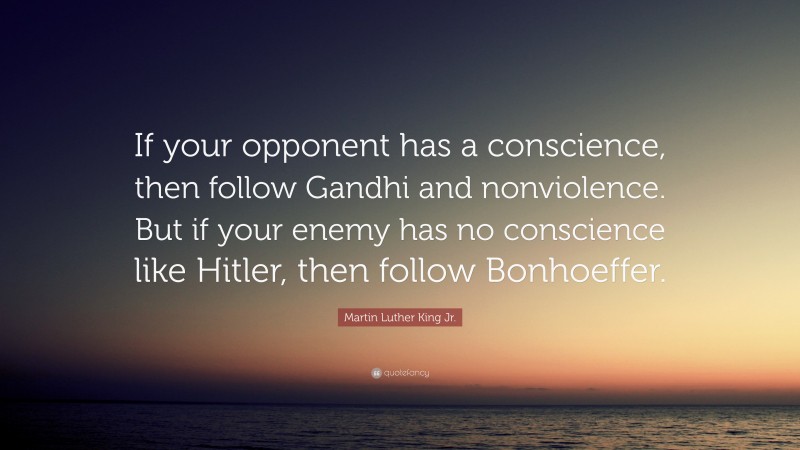 Martin Luther King Jr. Quote: “If your opponent has a conscience, then follow Gandhi and nonviolence. But if your enemy has no conscience like Hitler, then follow Bonhoeffer.”