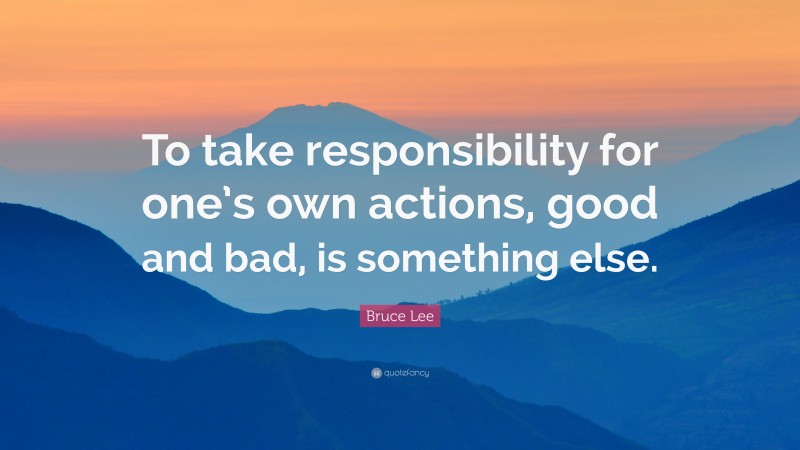 Bruce Lee Quote: “To take responsibility for one’s own actions, good and bad, is something else.”