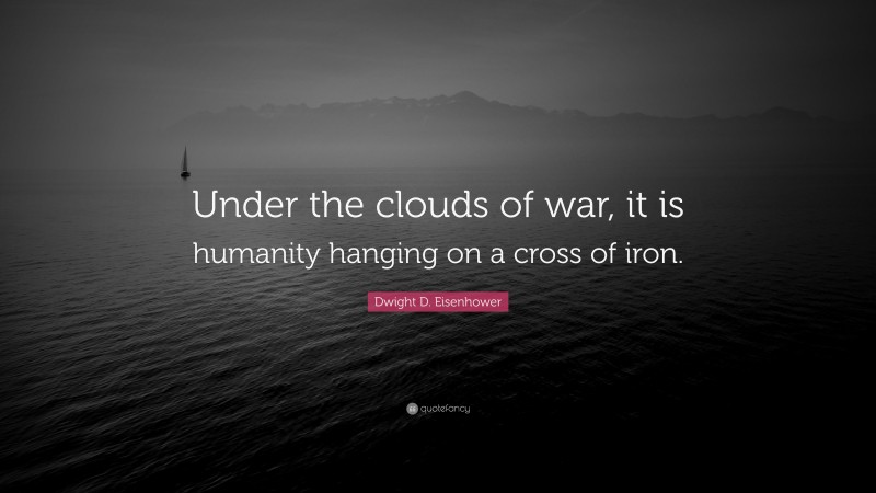 Dwight D. Eisenhower Quote: “Under the clouds of war, it is humanity hanging on a cross of iron.”