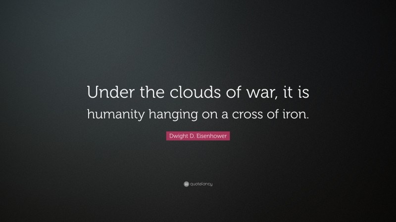 Dwight D. Eisenhower Quote: “Under the clouds of war, it is humanity hanging on a cross of iron.”