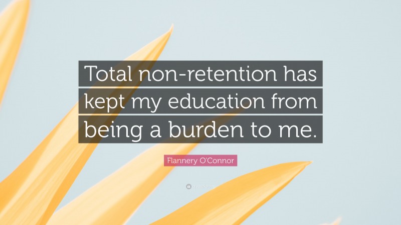 Flannery O'Connor Quote: “Total non-retention has kept my education from being a burden to me.”